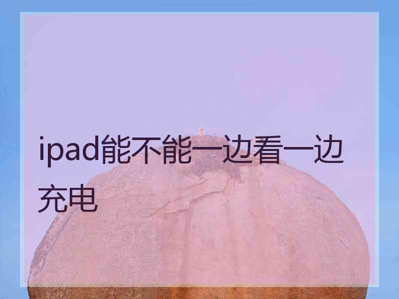ipad能不能一边看一边充电 ipad能不能一边看一边充电
