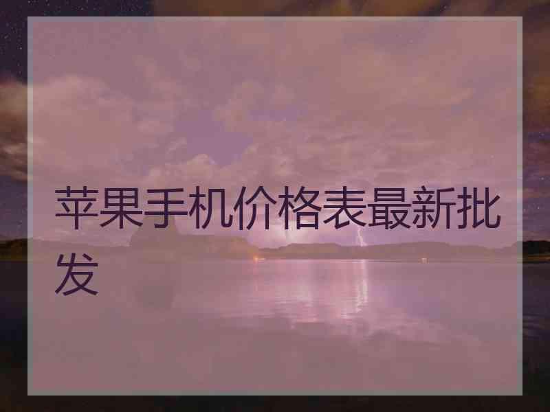 苹果手机价格表最新批发 苹果手机价格表最新批发