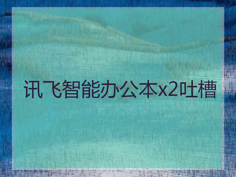 讯飞智能办公本x2吐槽 讯飞智能办公本x2吐槽