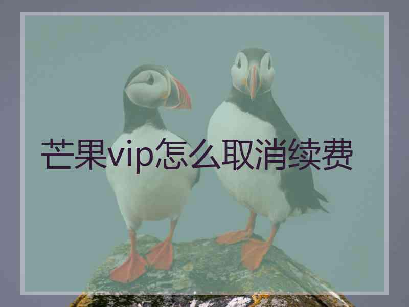 芒果vip怎么取消续费 芒果vip怎么取消续费