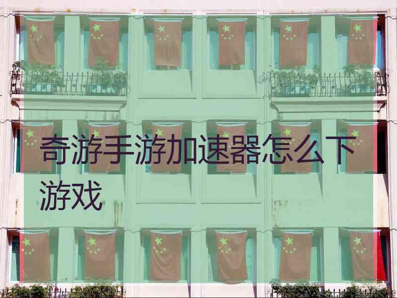 奇游手游加速器怎么下游戏 奇游手游加速器怎么下游戏