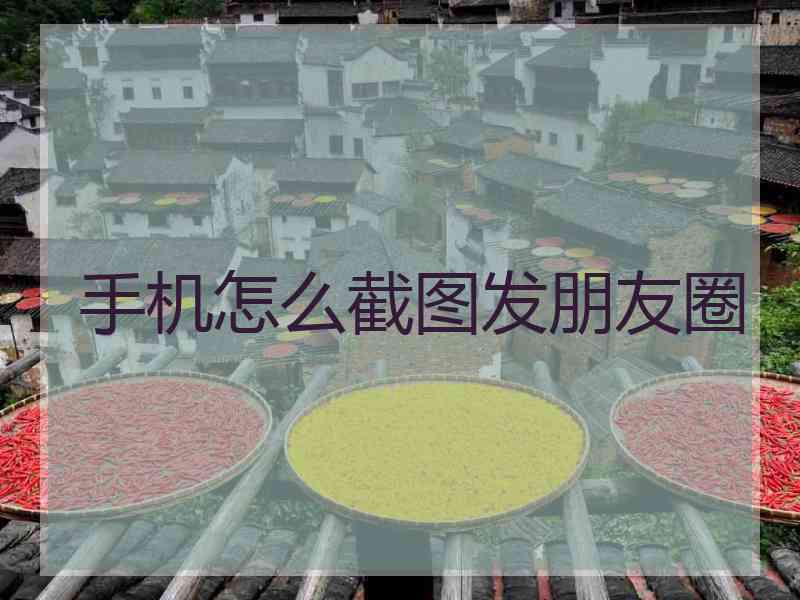 手机怎么截图发朋友圈 手机怎么截图发朋友圈