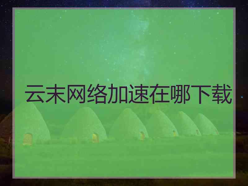 云末网络加速在哪下载 云末网络加速在哪下载