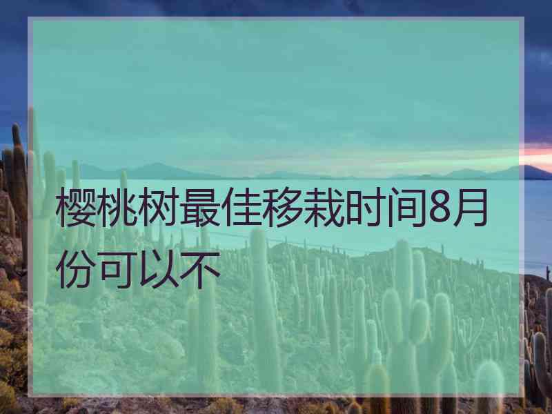 樱桃树最佳移栽时间8月份可以不 樱桃树最佳移栽时间8月份可以不