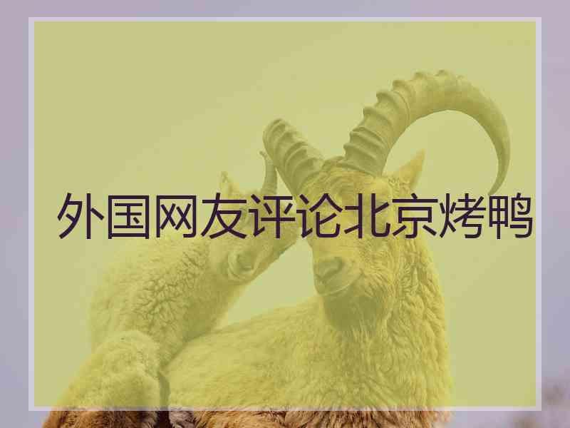 外国网友评论北京烤鸭 外国网友评论北京烤鸭