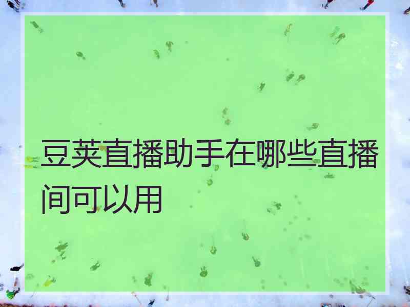豆荚直播助手在哪些直播间可以用 豆荚直播助手在哪些直播间可以用