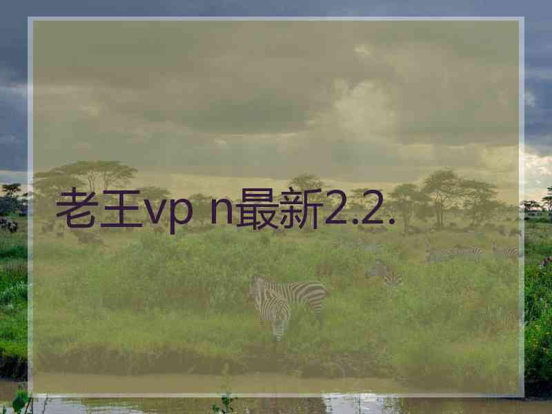 老王vp n最新2.2. 老王vp n最新2.2.
