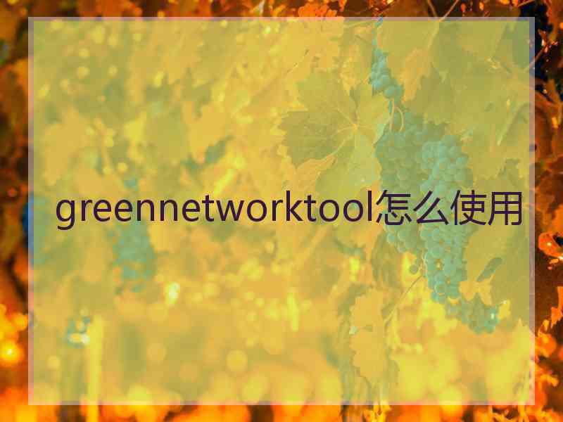 greennetworktool怎么使用