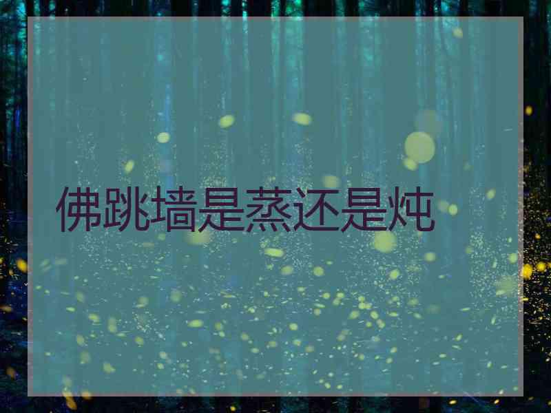 佛跳墙是蒸还是炖 佛跳墙是蒸还是炖