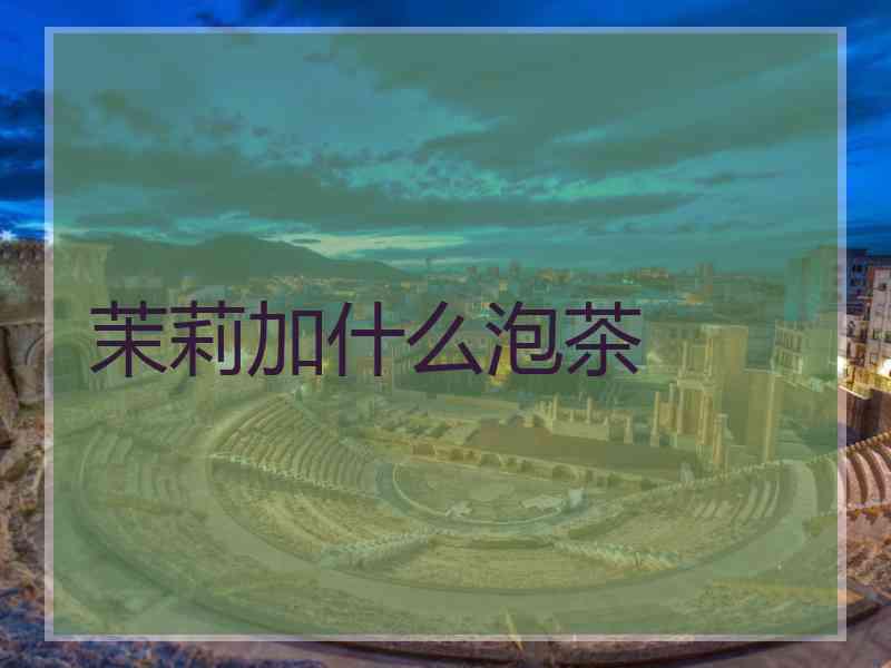 茉莉加什么泡茶 茉莉加什么泡茶