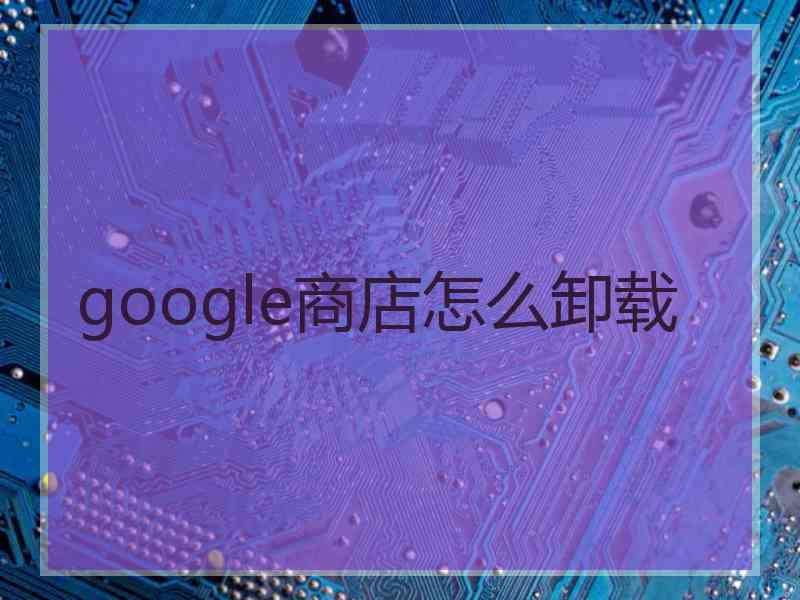 google商店怎么卸载 google商店怎么卸载