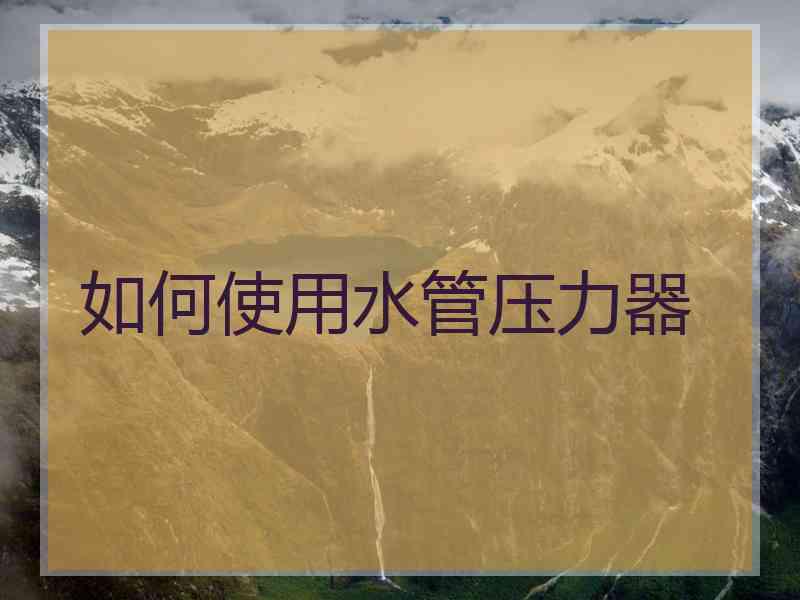 如何使用水管压力器 如何使用水管压力器