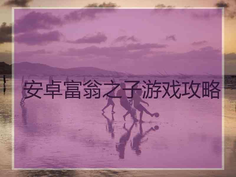 安卓富翁之子游戏攻略 安卓富翁之子游戏攻略