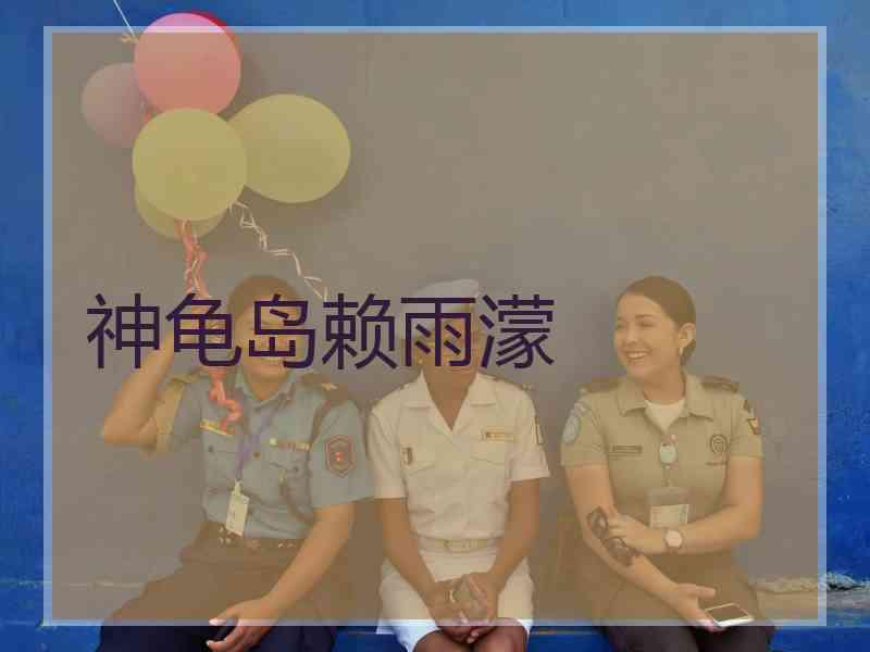 神龟岛赖雨濛 神龟岛赖雨濛