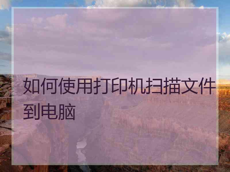 如何使用打印机扫描文件到电脑 如何使用打印机扫描文件到电脑