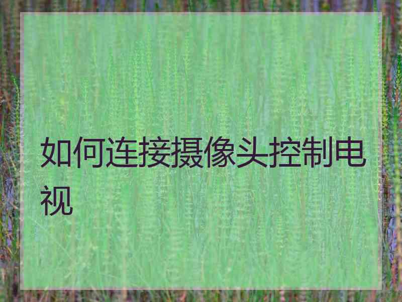 如何连接摄像头控制电视 如何连接摄像头控制电视