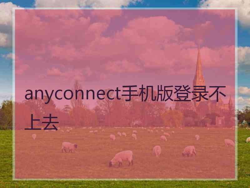 anyconnect手机版登录不上去 anyconnect手机版登录不上去