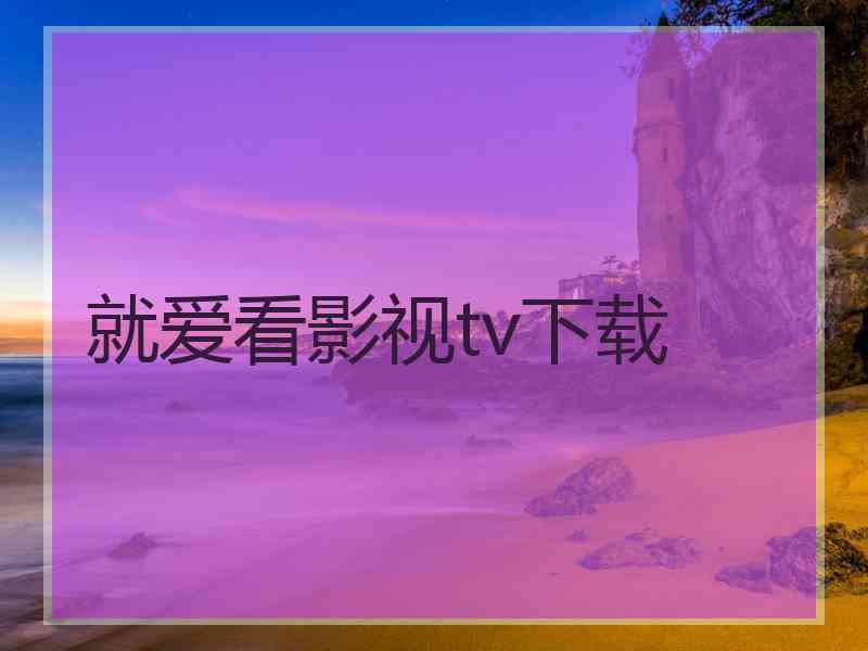 就爱看影视tv下载 就爱看影视tv下载