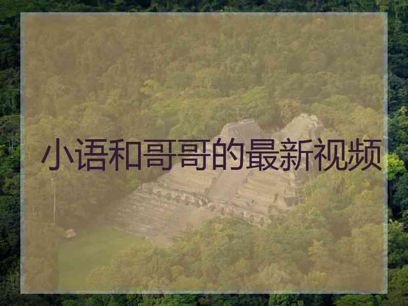 小语和哥哥的最新视频 小语和哥哥的最新视频
