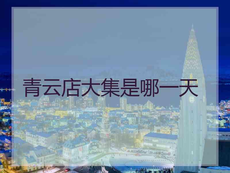 青云店大集是哪一天 青云店大集是哪一天