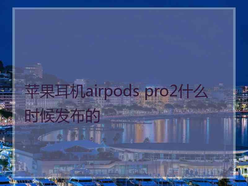 苹果耳机airpods pro2什么时候发布的 苹果耳机airpods pro2什么时候发布的