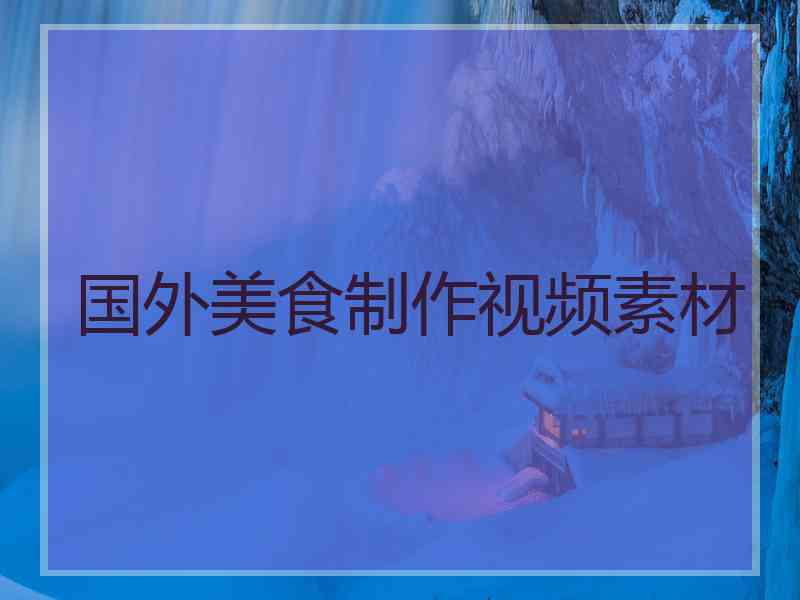 国外美食制作视频素材 国外美食制作视频素材