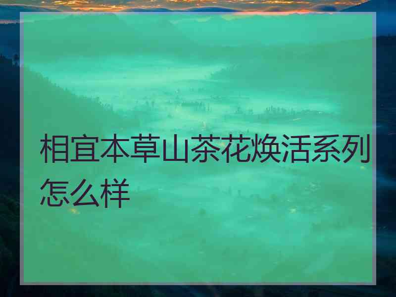 相宜本草山茶花焕活系列怎么样 相宜本草山茶花焕活系列怎么样