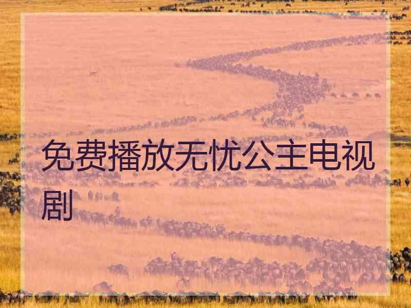 免费播放无忧公主电视剧 免费播放无忧公主电视剧