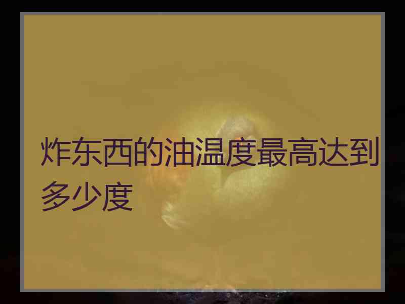 炸东西的油温度最高达到多少度 炸东西的油温度最高达到多少度