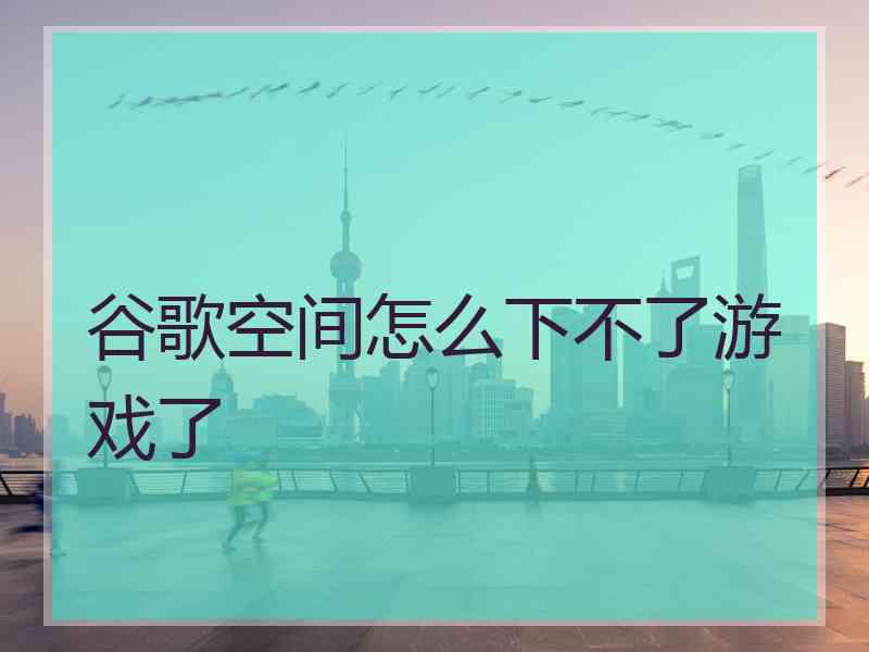 谷歌空间怎么下不了游戏了 谷歌空间怎么下不了游戏了
