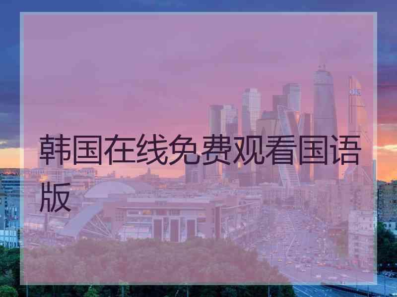 韩国在线免费观看国语版 韩国在线免费观看国语版