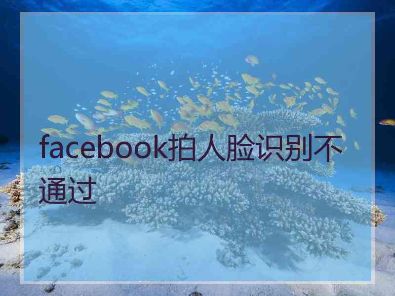 facebook拍人脸识别不通过 facebook拍人脸识别不通过