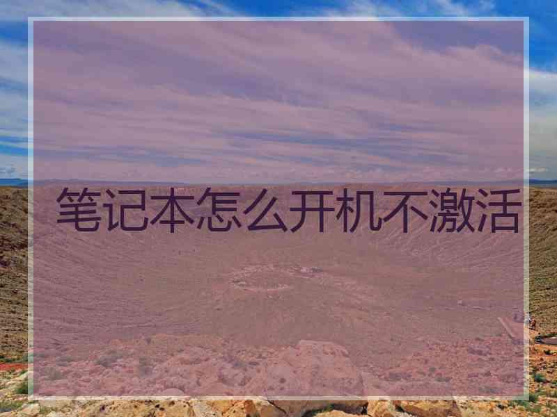 笔记本怎么开机不激活 笔记本怎么开机不激活