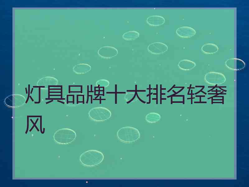 灯具品牌十大排名轻奢风 灯具品牌十大排名轻奢风
