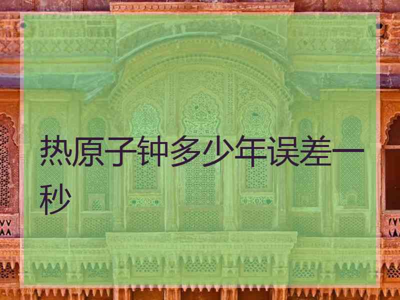 热原子钟多少年误差一秒 热原子钟多少年误差一秒