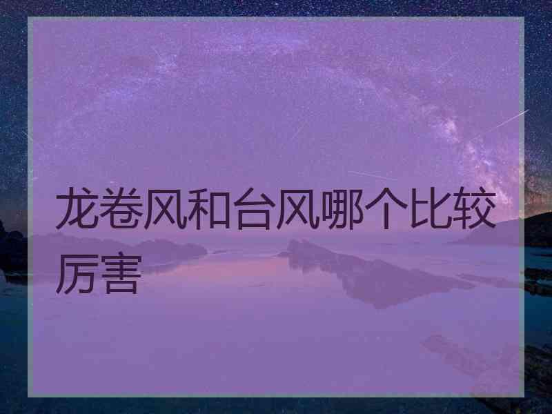 龙卷风和台风哪个比较厉害 龙卷风和台风哪个比较厉害