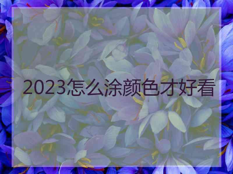 2023怎么涂颜色才好看 2023怎么涂颜色才好看