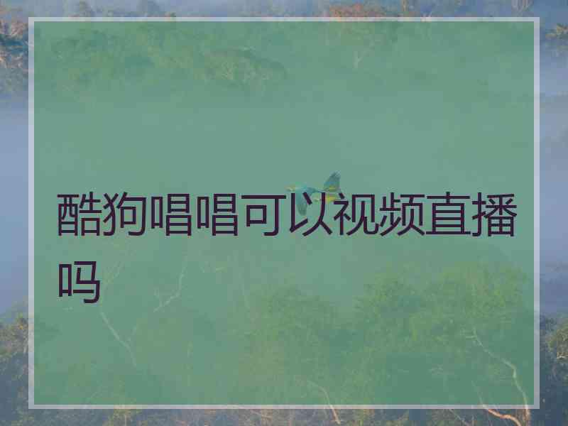 酷狗唱唱可以视频直播吗 酷狗唱唱可以视频直播吗