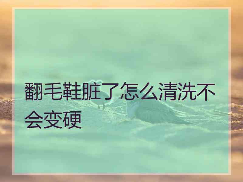 翻毛鞋脏了怎么清洗不会变硬 翻毛鞋脏了怎么清洗不会变硬