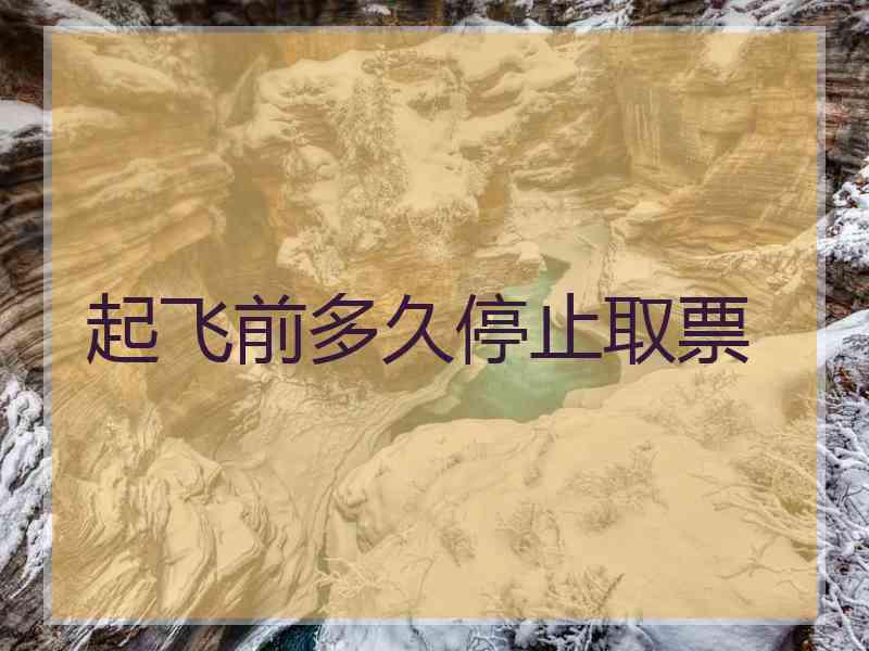 起飞前多久停止取票 起飞前多久停止取票
