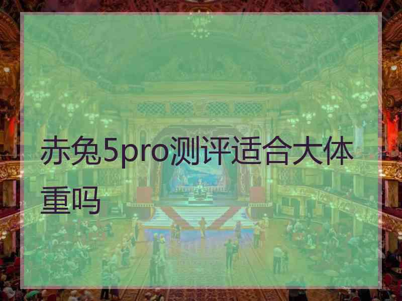 赤兔5pro测评适合大体重吗 赤兔5pro测评适合大体重吗