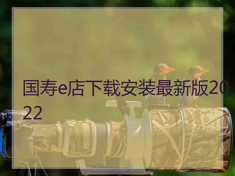 国寿e店下载安装最新版2022 国寿e店下载安装最新版2022