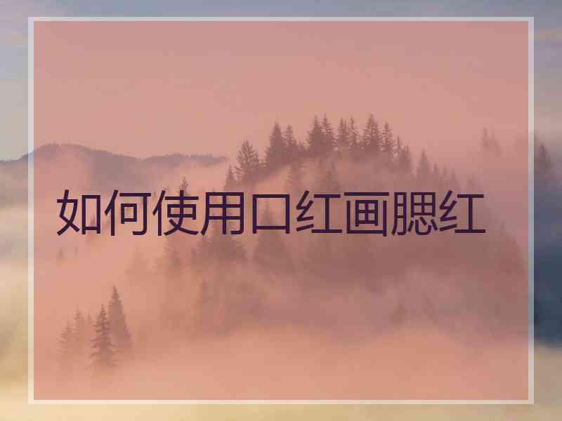 如何使用口红画腮红 如何使用口红画腮红