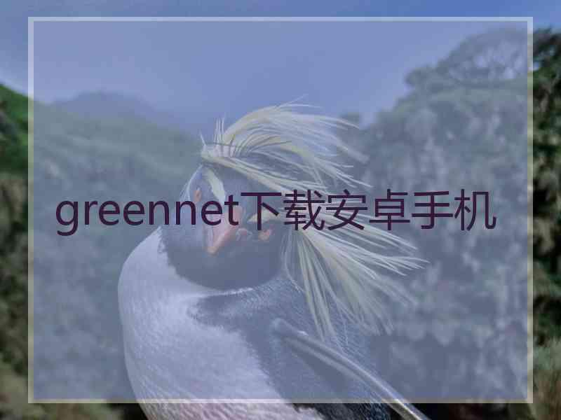 greennet下载安卓手机 greennet下载安卓手机