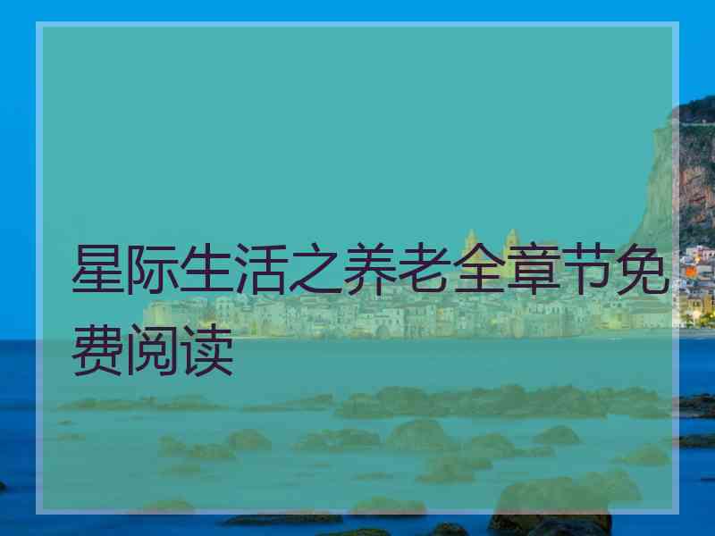 星际生活之养老全章节免费阅读 星际生活之养老全章节免费阅读