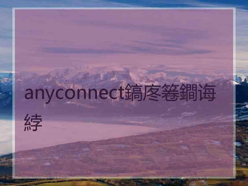 anyconnect鎬庝箞鐧诲綍 anyconnect鎬庝箞鐧诲綍