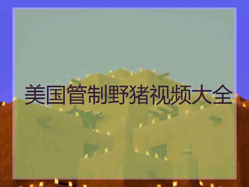 美国管制野猪视频大全 美国管制野猪视频大全