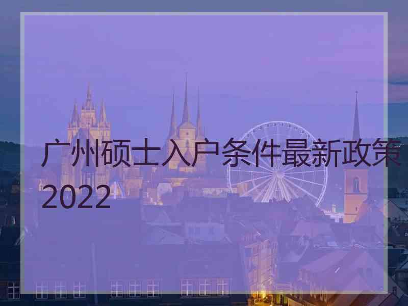 广州硕士入户条件最新政策2022