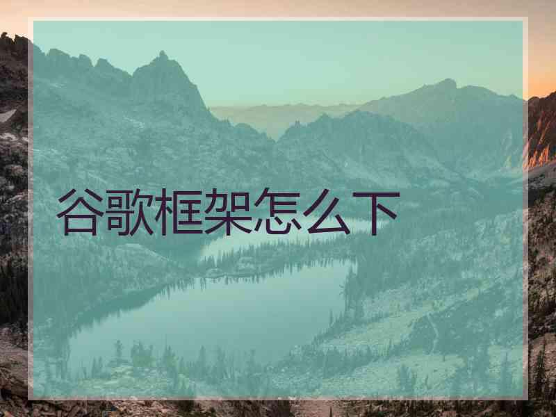 谷歌框架怎么下 谷歌框架怎么下