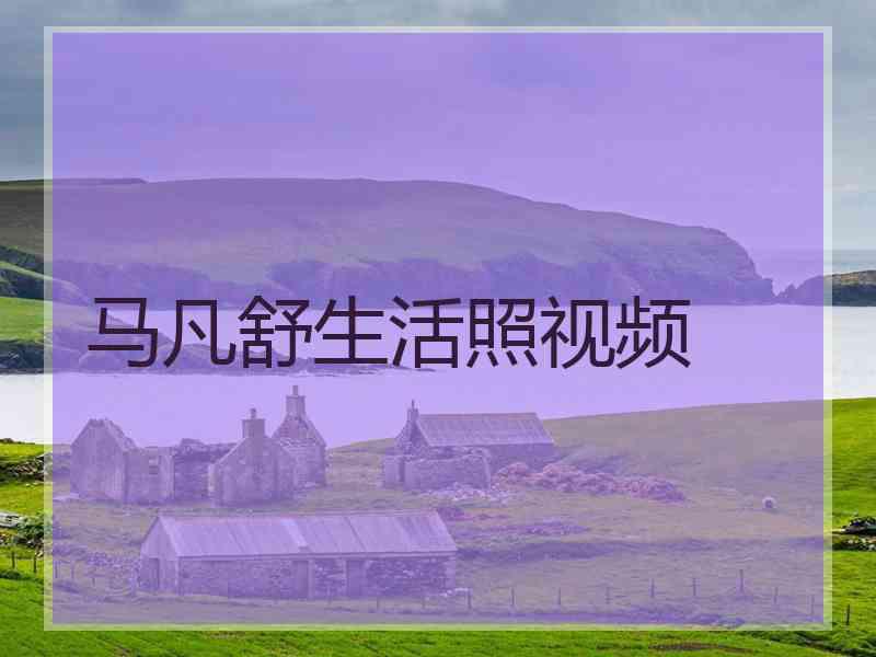 马凡舒生活照视频 马凡舒生活照视频